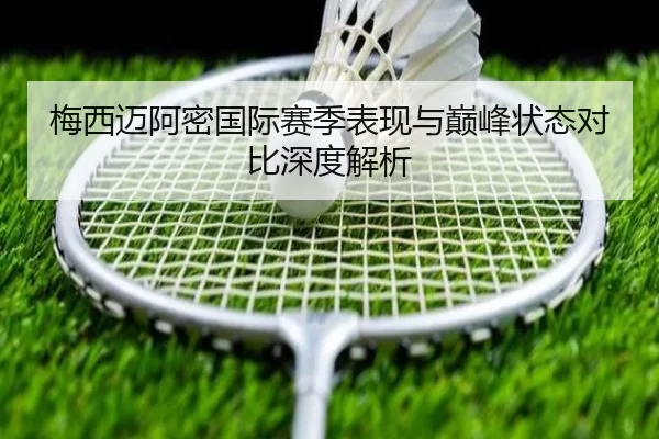梅西迈阿密国际赛季表现与巅峰状态对比深度解析