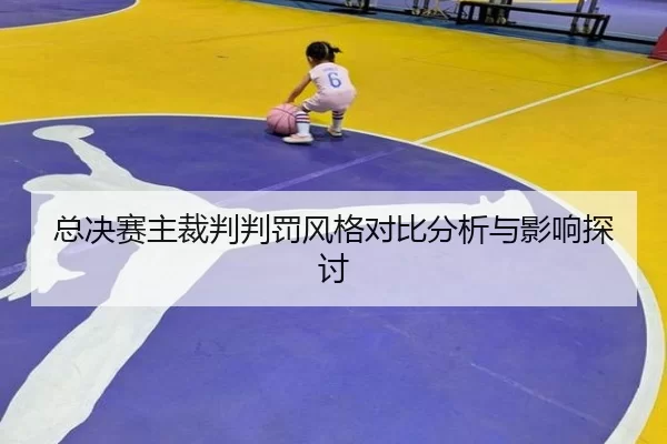 总决赛主裁判判罚风格对比分析与影响探讨